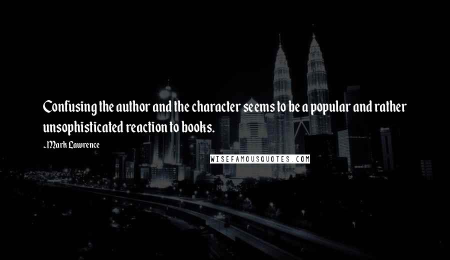 Mark Lawrence Quotes: Confusing the author and the character seems to be a popular and rather unsophisticated reaction to books.