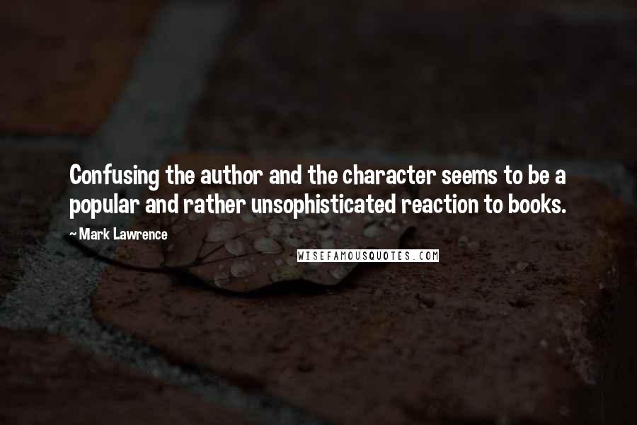 Mark Lawrence Quotes: Confusing the author and the character seems to be a popular and rather unsophisticated reaction to books.