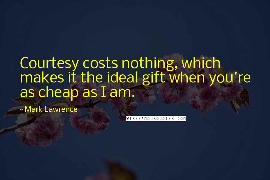 Mark Lawrence Quotes: Courtesy costs nothing, which makes it the ideal gift when you're as cheap as I am.