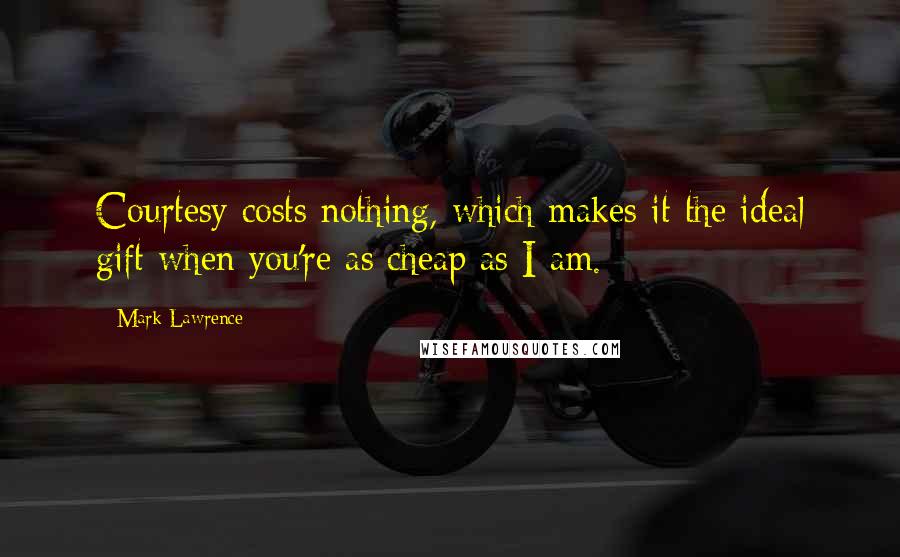 Mark Lawrence Quotes: Courtesy costs nothing, which makes it the ideal gift when you're as cheap as I am.