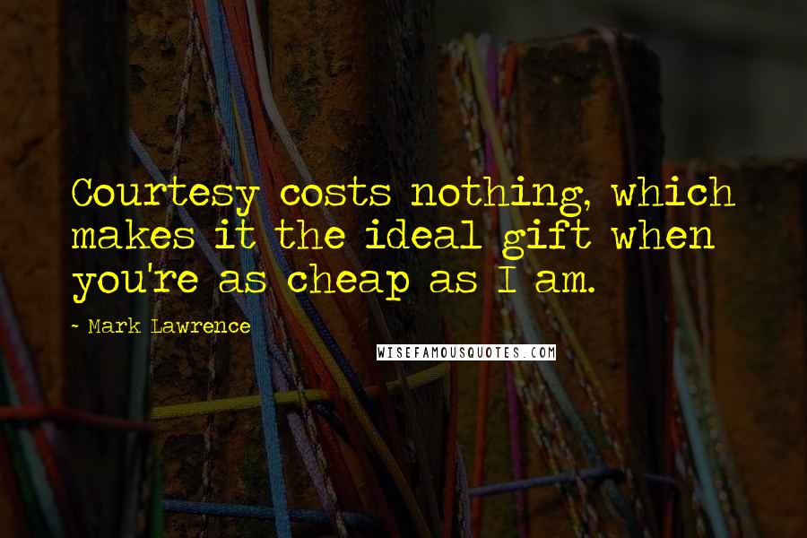 Mark Lawrence Quotes: Courtesy costs nothing, which makes it the ideal gift when you're as cheap as I am.