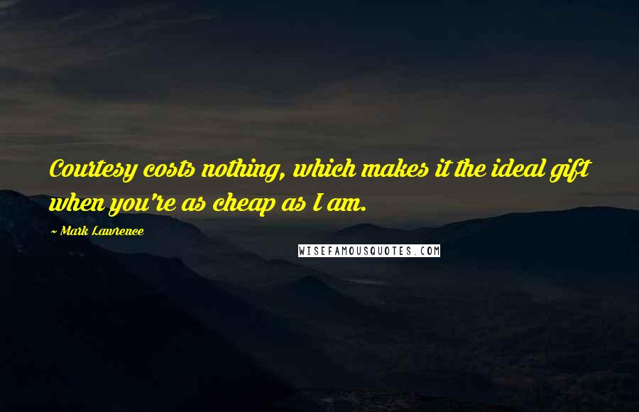 Mark Lawrence Quotes: Courtesy costs nothing, which makes it the ideal gift when you're as cheap as I am.