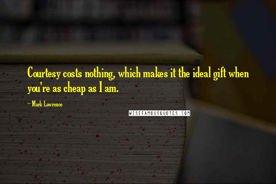 Mark Lawrence Quotes: Courtesy costs nothing, which makes it the ideal gift when you're as cheap as I am.