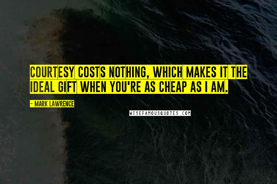 Mark Lawrence Quotes: Courtesy costs nothing, which makes it the ideal gift when you're as cheap as I am.