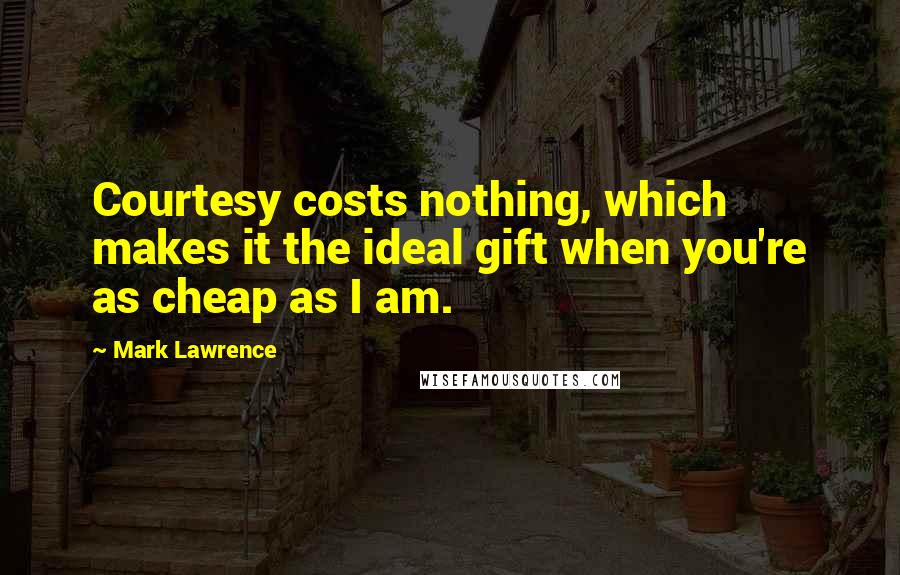 Mark Lawrence Quotes: Courtesy costs nothing, which makes it the ideal gift when you're as cheap as I am.