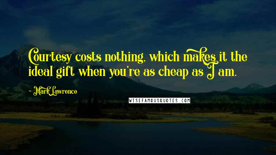 Mark Lawrence Quotes: Courtesy costs nothing, which makes it the ideal gift when you're as cheap as I am.