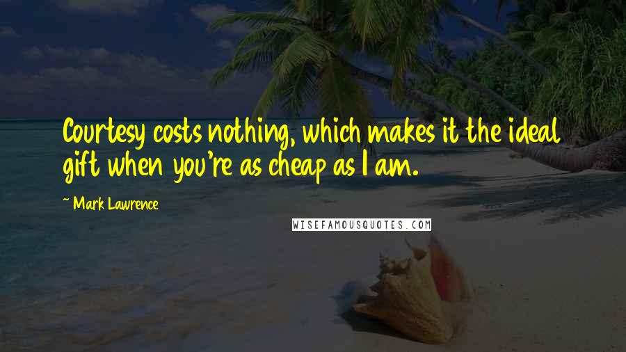 Mark Lawrence Quotes: Courtesy costs nothing, which makes it the ideal gift when you're as cheap as I am.