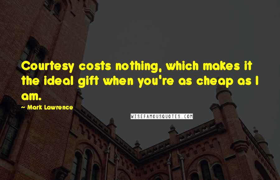 Mark Lawrence Quotes: Courtesy costs nothing, which makes it the ideal gift when you're as cheap as I am.