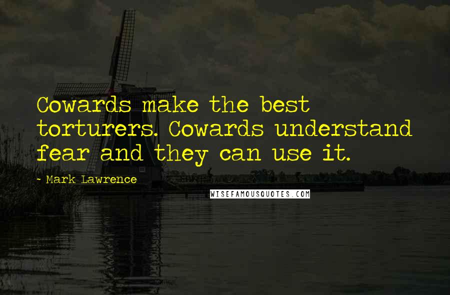 Mark Lawrence Quotes: Cowards make the best torturers. Cowards understand fear and they can use it.