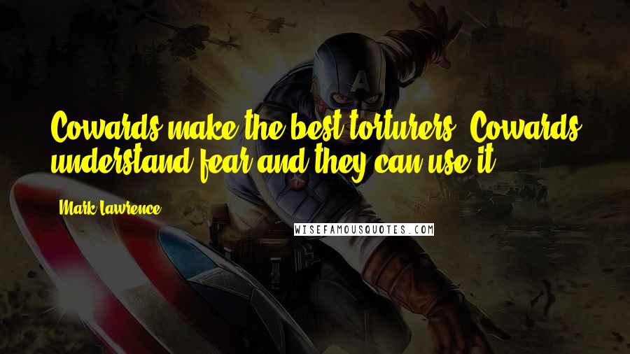 Mark Lawrence Quotes: Cowards make the best torturers. Cowards understand fear and they can use it.