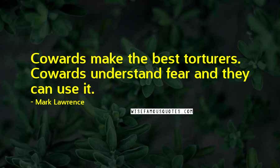Mark Lawrence Quotes: Cowards make the best torturers. Cowards understand fear and they can use it.