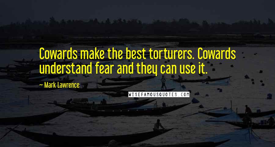 Mark Lawrence Quotes: Cowards make the best torturers. Cowards understand fear and they can use it.