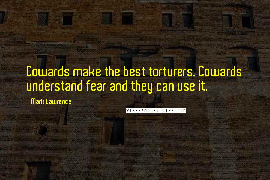 Mark Lawrence Quotes: Cowards make the best torturers. Cowards understand fear and they can use it.