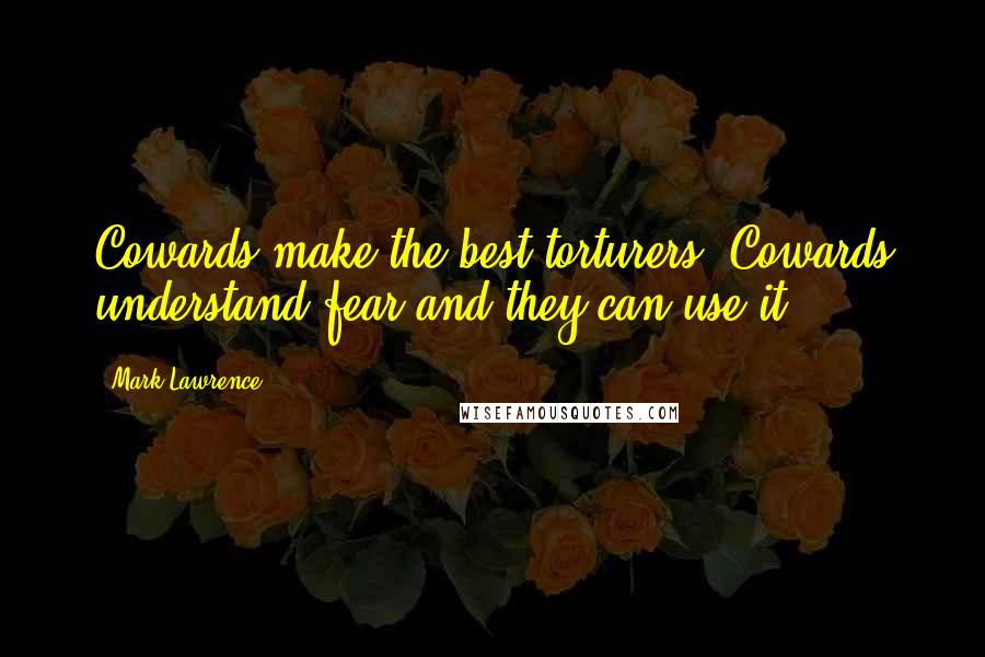 Mark Lawrence Quotes: Cowards make the best torturers. Cowards understand fear and they can use it.