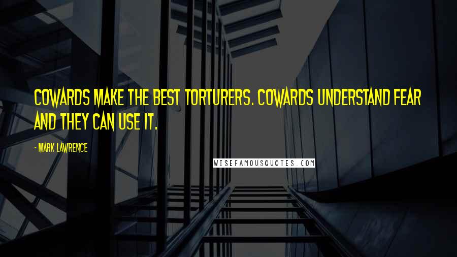 Mark Lawrence Quotes: Cowards make the best torturers. Cowards understand fear and they can use it.