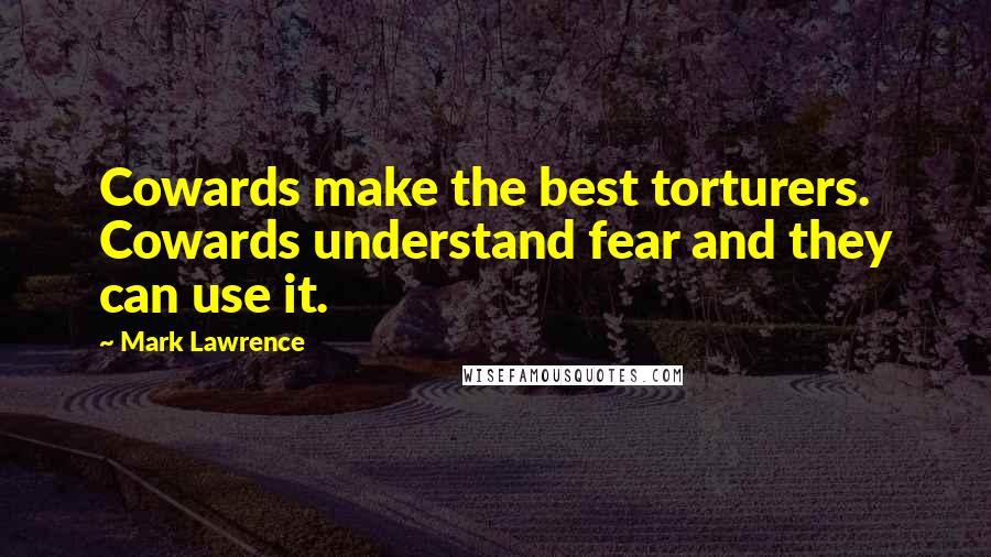 Mark Lawrence Quotes: Cowards make the best torturers. Cowards understand fear and they can use it.