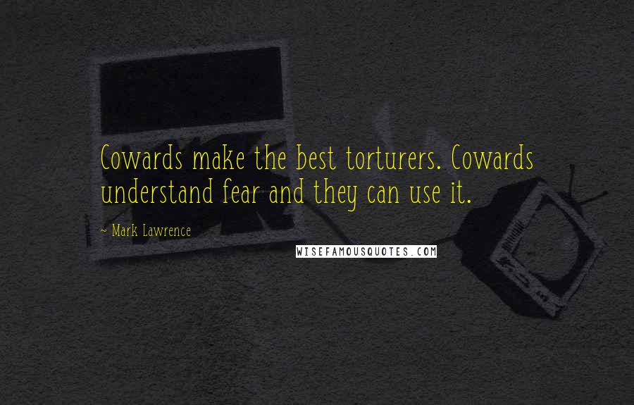 Mark Lawrence Quotes: Cowards make the best torturers. Cowards understand fear and they can use it.