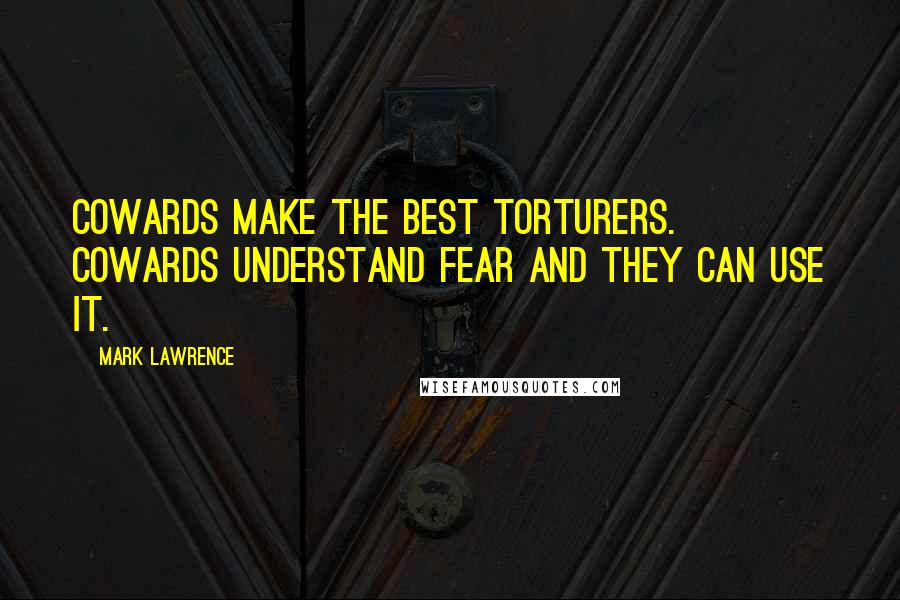 Mark Lawrence Quotes: Cowards make the best torturers. Cowards understand fear and they can use it.