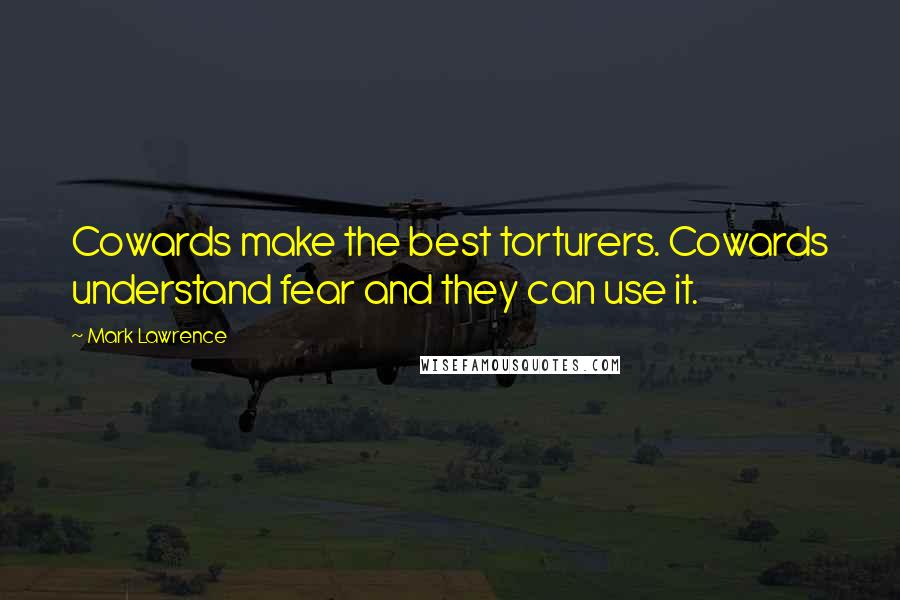 Mark Lawrence Quotes: Cowards make the best torturers. Cowards understand fear and they can use it.