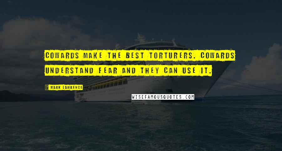 Mark Lawrence Quotes: Cowards make the best torturers. Cowards understand fear and they can use it.