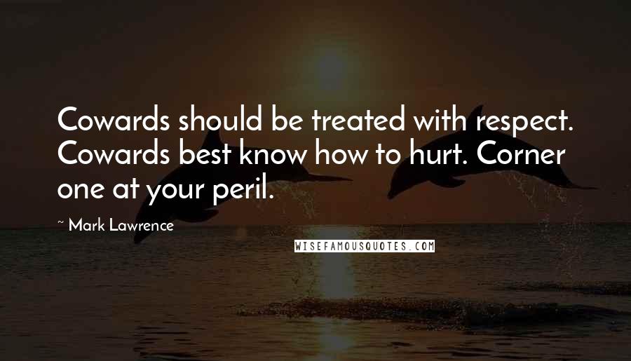 Mark Lawrence Quotes: Cowards should be treated with respect. Cowards best know how to hurt. Corner one at your peril.