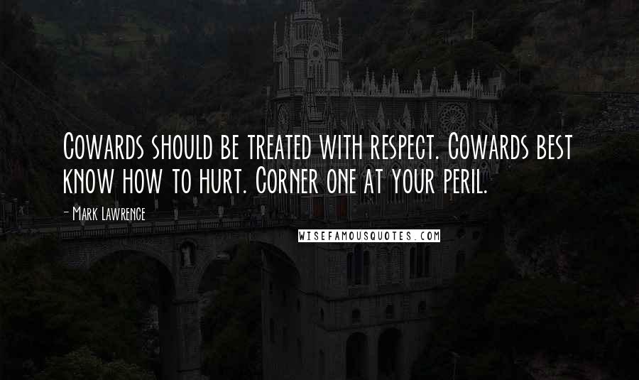 Mark Lawrence Quotes: Cowards should be treated with respect. Cowards best know how to hurt. Corner one at your peril.