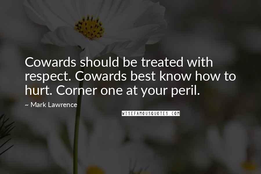 Mark Lawrence Quotes: Cowards should be treated with respect. Cowards best know how to hurt. Corner one at your peril.