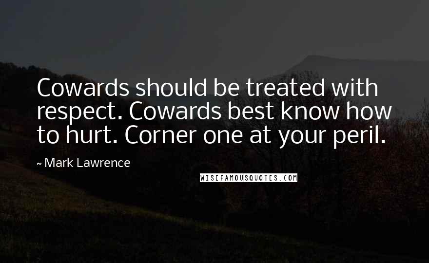 Mark Lawrence Quotes: Cowards should be treated with respect. Cowards best know how to hurt. Corner one at your peril.