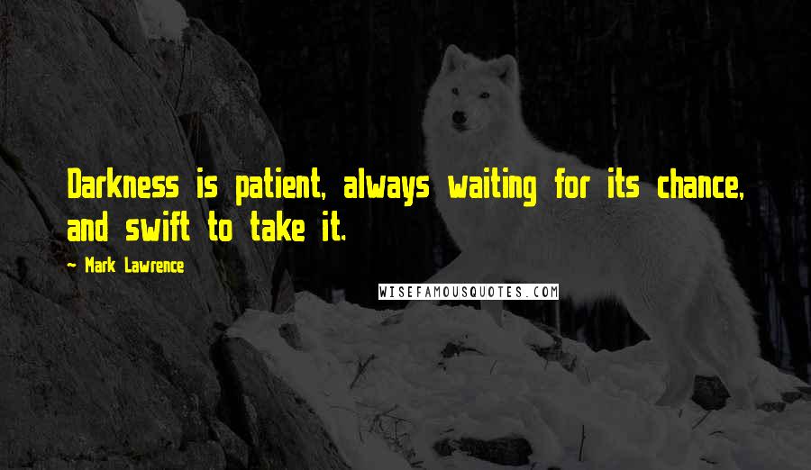 Mark Lawrence Quotes: Darkness is patient, always waiting for its chance, and swift to take it.