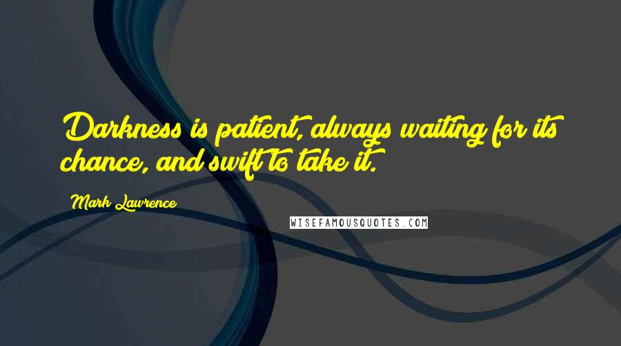 Mark Lawrence Quotes: Darkness is patient, always waiting for its chance, and swift to take it.