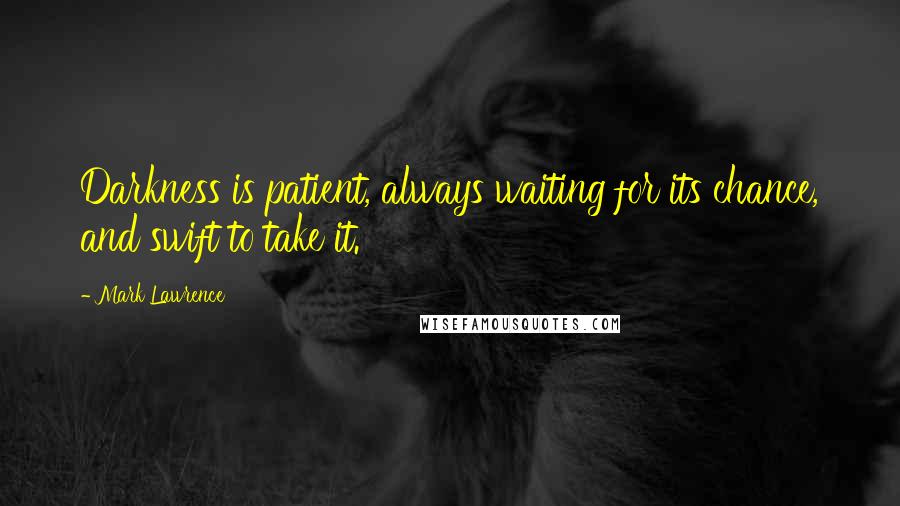 Mark Lawrence Quotes: Darkness is patient, always waiting for its chance, and swift to take it.