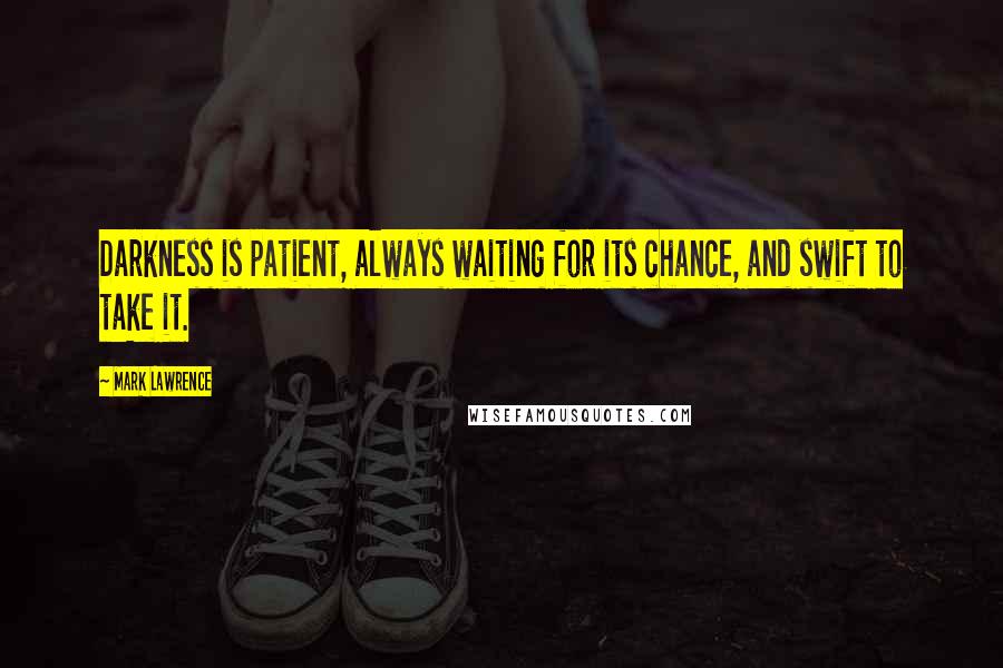 Mark Lawrence Quotes: Darkness is patient, always waiting for its chance, and swift to take it.