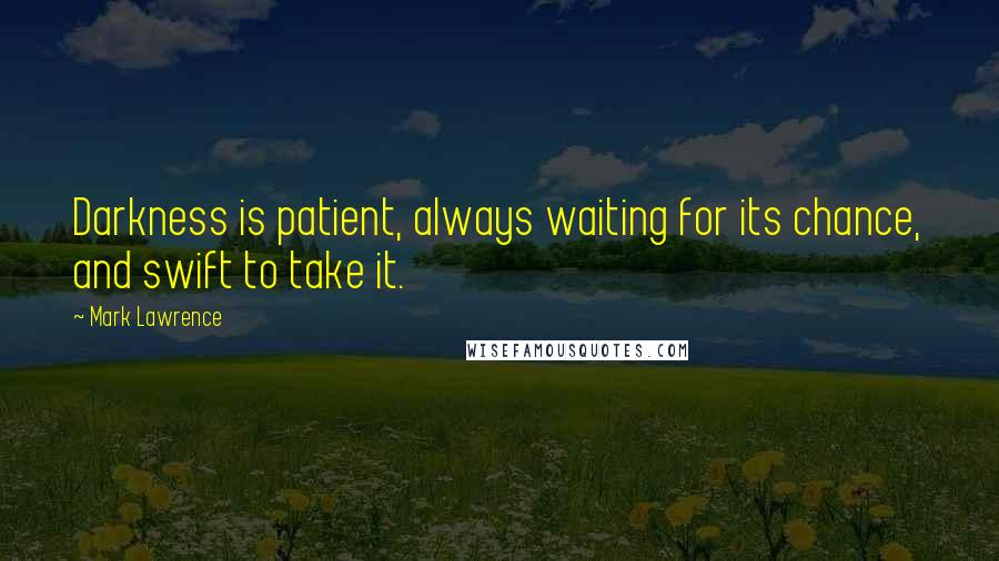 Mark Lawrence Quotes: Darkness is patient, always waiting for its chance, and swift to take it.