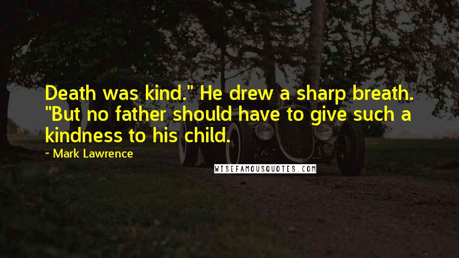 Mark Lawrence Quotes: Death was kind." He drew a sharp breath. "But no father should have to give such a kindness to his child.