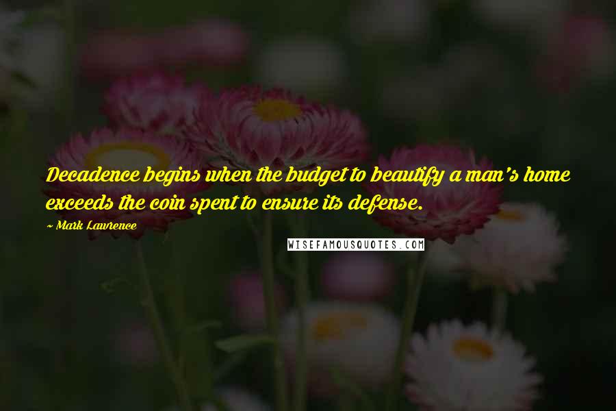 Mark Lawrence Quotes: Decadence begins when the budget to beautify a man's home exceeds the coin spent to ensure its defense.