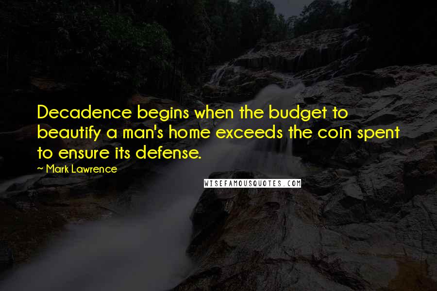 Mark Lawrence Quotes: Decadence begins when the budget to beautify a man's home exceeds the coin spent to ensure its defense.