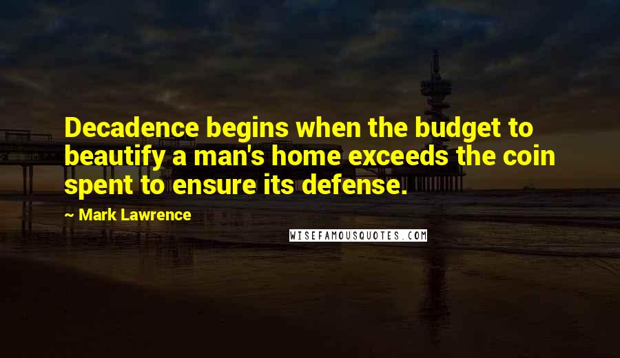 Mark Lawrence Quotes: Decadence begins when the budget to beautify a man's home exceeds the coin spent to ensure its defense.