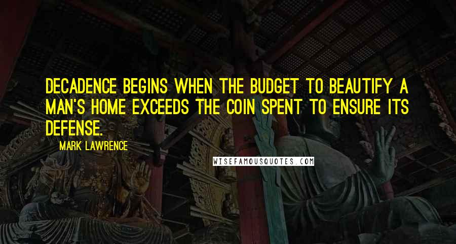 Mark Lawrence Quotes: Decadence begins when the budget to beautify a man's home exceeds the coin spent to ensure its defense.