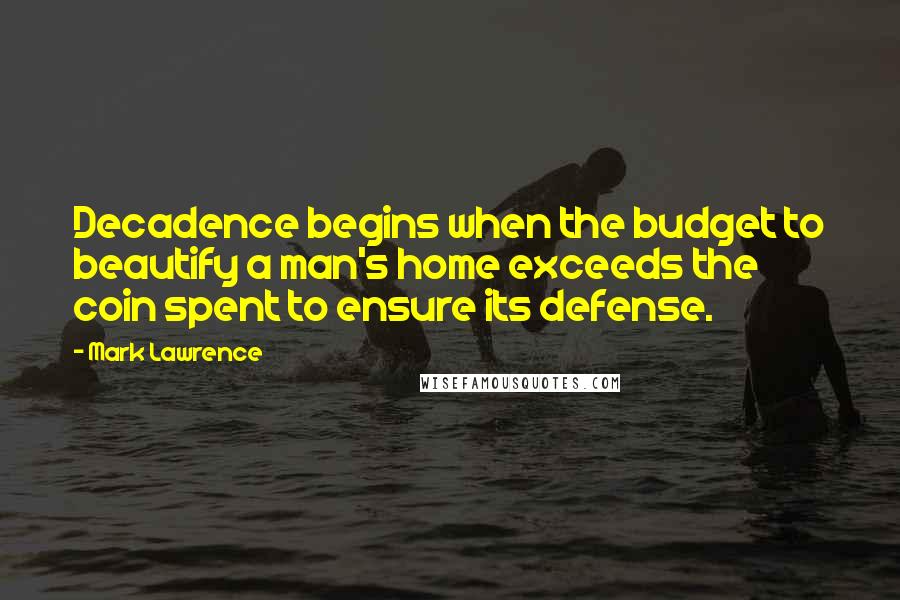 Mark Lawrence Quotes: Decadence begins when the budget to beautify a man's home exceeds the coin spent to ensure its defense.