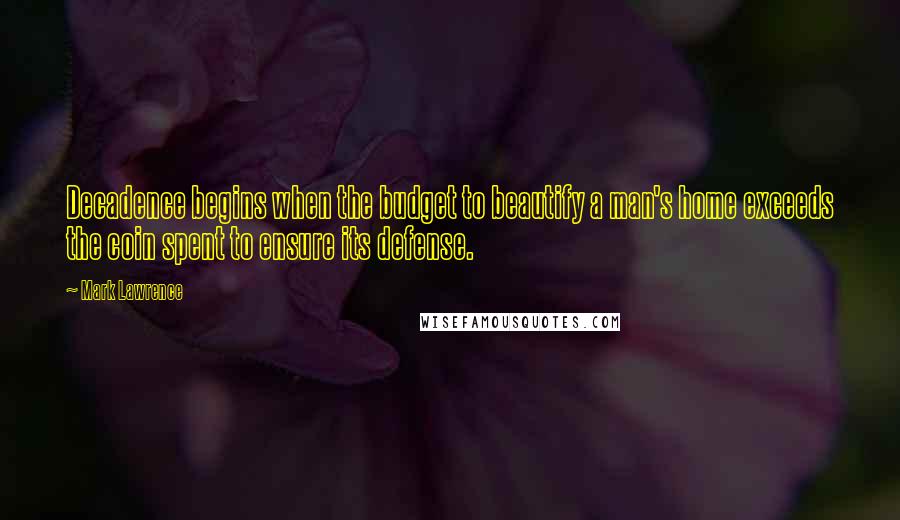 Mark Lawrence Quotes: Decadence begins when the budget to beautify a man's home exceeds the coin spent to ensure its defense.