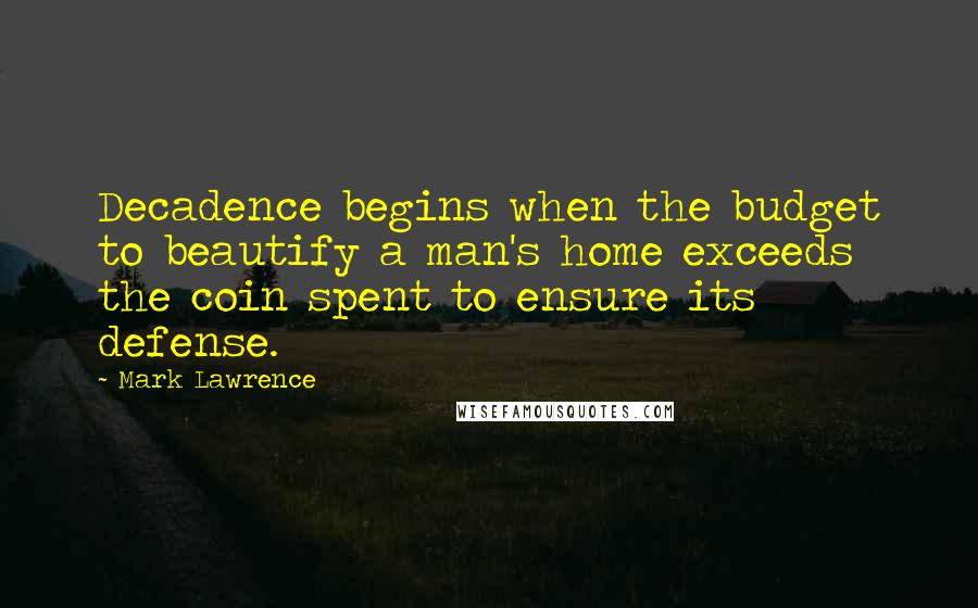 Mark Lawrence Quotes: Decadence begins when the budget to beautify a man's home exceeds the coin spent to ensure its defense.