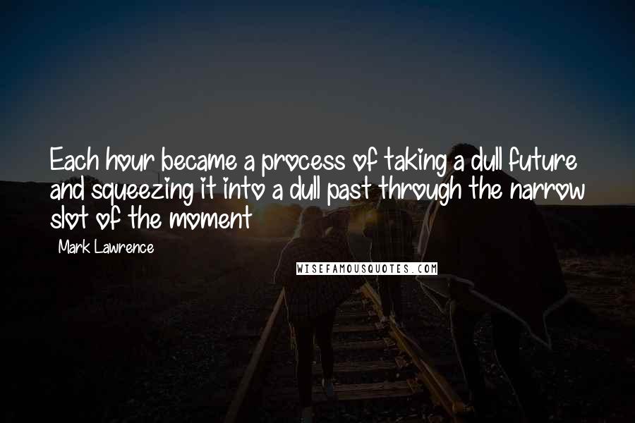 Mark Lawrence Quotes: Each hour became a process of taking a dull future and squeezing it into a dull past through the narrow slot of the moment