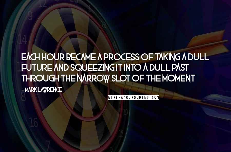 Mark Lawrence Quotes: Each hour became a process of taking a dull future and squeezing it into a dull past through the narrow slot of the moment