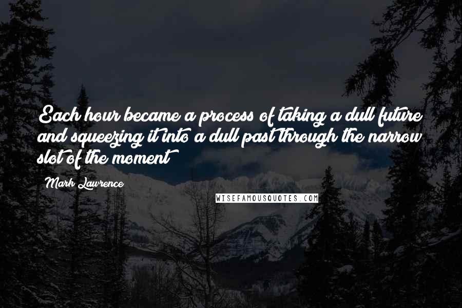 Mark Lawrence Quotes: Each hour became a process of taking a dull future and squeezing it into a dull past through the narrow slot of the moment