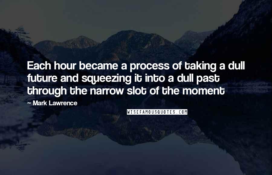 Mark Lawrence Quotes: Each hour became a process of taking a dull future and squeezing it into a dull past through the narrow slot of the moment