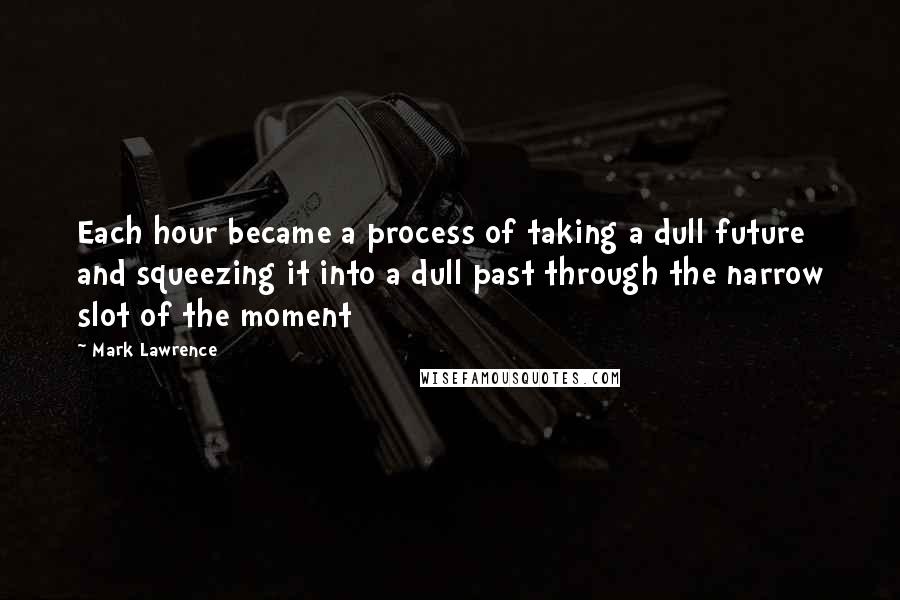 Mark Lawrence Quotes: Each hour became a process of taking a dull future and squeezing it into a dull past through the narrow slot of the moment