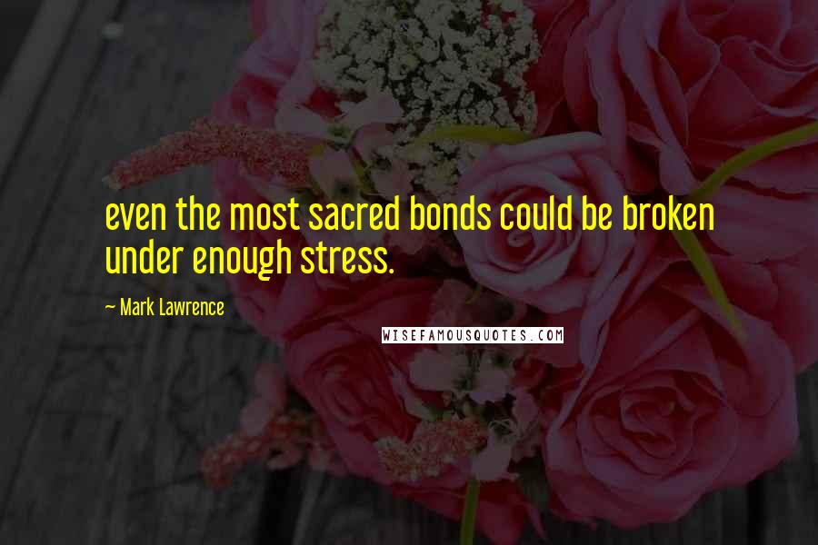 Mark Lawrence Quotes: even the most sacred bonds could be broken under enough stress.
