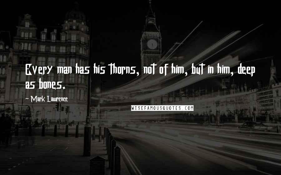 Mark Lawrence Quotes: Every man has his thorns, not of him, but in him, deep as bones.