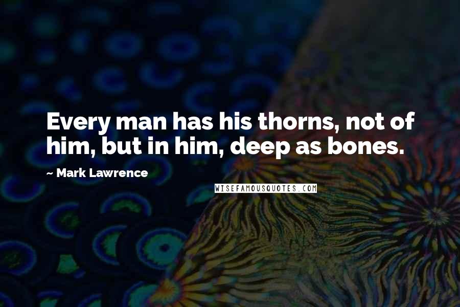 Mark Lawrence Quotes: Every man has his thorns, not of him, but in him, deep as bones.