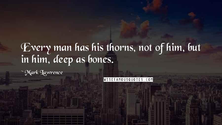 Mark Lawrence Quotes: Every man has his thorns, not of him, but in him, deep as bones.